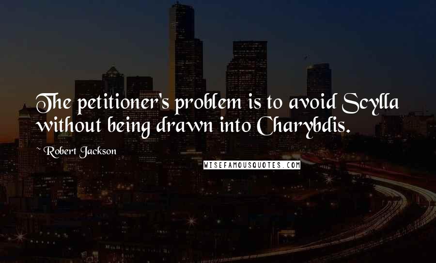 Robert Jackson Quotes: The petitioner's problem is to avoid Scylla without being drawn into Charybdis.