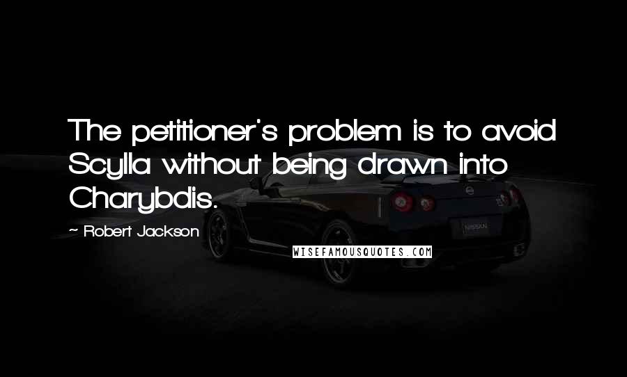 Robert Jackson Quotes: The petitioner's problem is to avoid Scylla without being drawn into Charybdis.