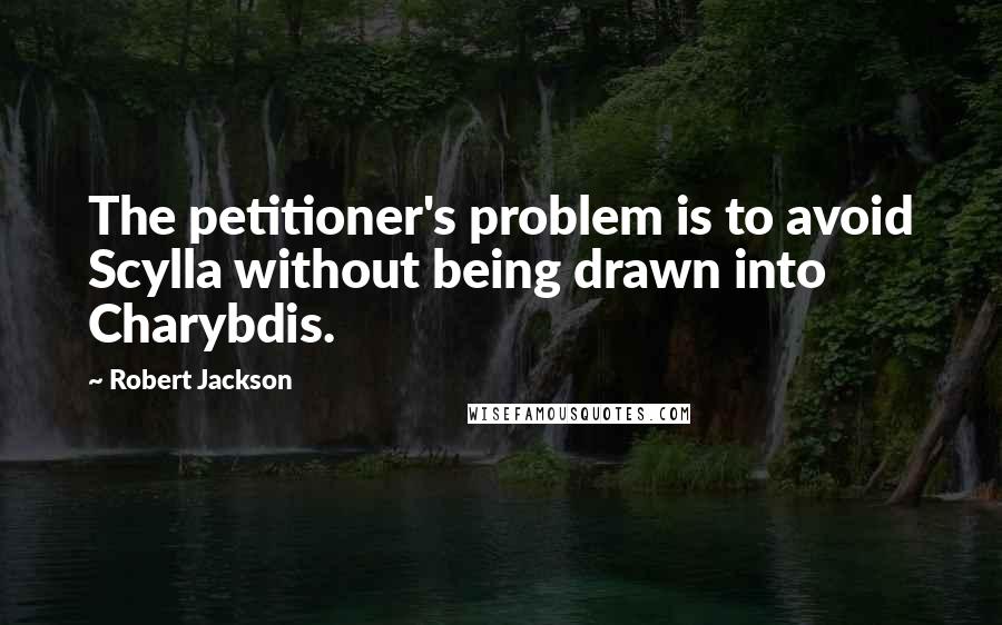 Robert Jackson Quotes: The petitioner's problem is to avoid Scylla without being drawn into Charybdis.