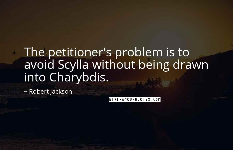 Robert Jackson Quotes: The petitioner's problem is to avoid Scylla without being drawn into Charybdis.