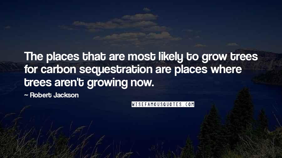 Robert Jackson Quotes: The places that are most likely to grow trees for carbon sequestration are places where trees aren't growing now.