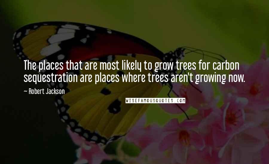 Robert Jackson Quotes: The places that are most likely to grow trees for carbon sequestration are places where trees aren't growing now.