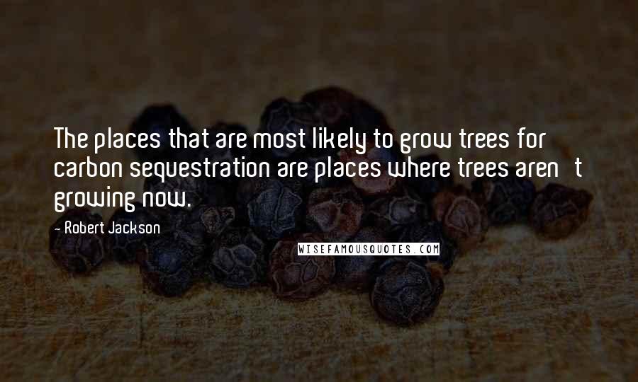 Robert Jackson Quotes: The places that are most likely to grow trees for carbon sequestration are places where trees aren't growing now.