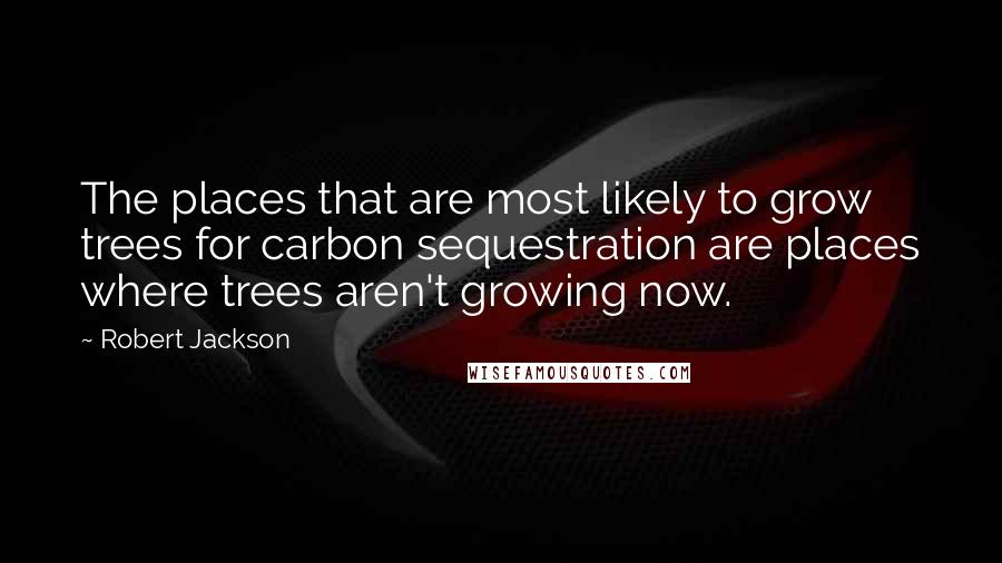 Robert Jackson Quotes: The places that are most likely to grow trees for carbon sequestration are places where trees aren't growing now.