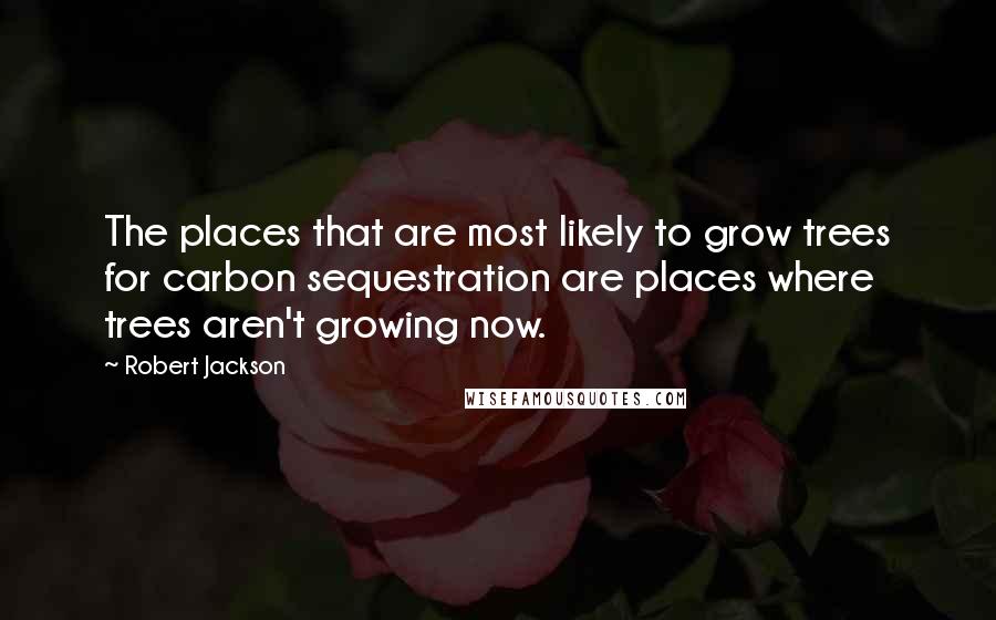 Robert Jackson Quotes: The places that are most likely to grow trees for carbon sequestration are places where trees aren't growing now.