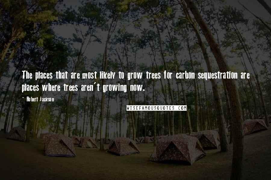 Robert Jackson Quotes: The places that are most likely to grow trees for carbon sequestration are places where trees aren't growing now.