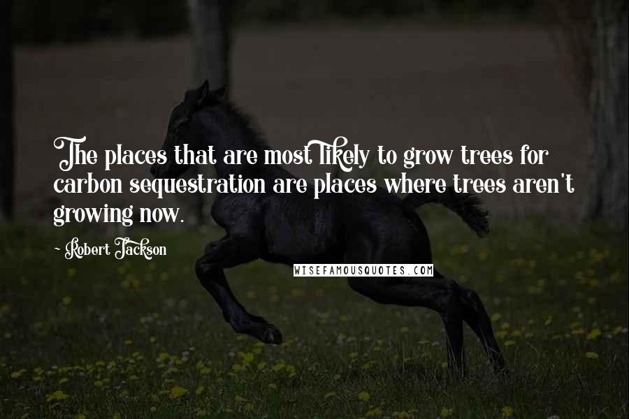 Robert Jackson Quotes: The places that are most likely to grow trees for carbon sequestration are places where trees aren't growing now.