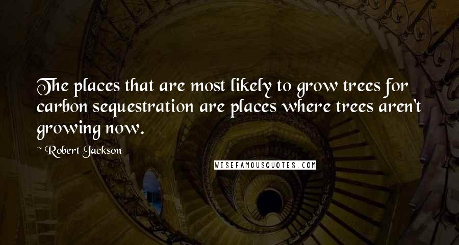 Robert Jackson Quotes: The places that are most likely to grow trees for carbon sequestration are places where trees aren't growing now.