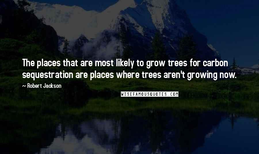 Robert Jackson Quotes: The places that are most likely to grow trees for carbon sequestration are places where trees aren't growing now.