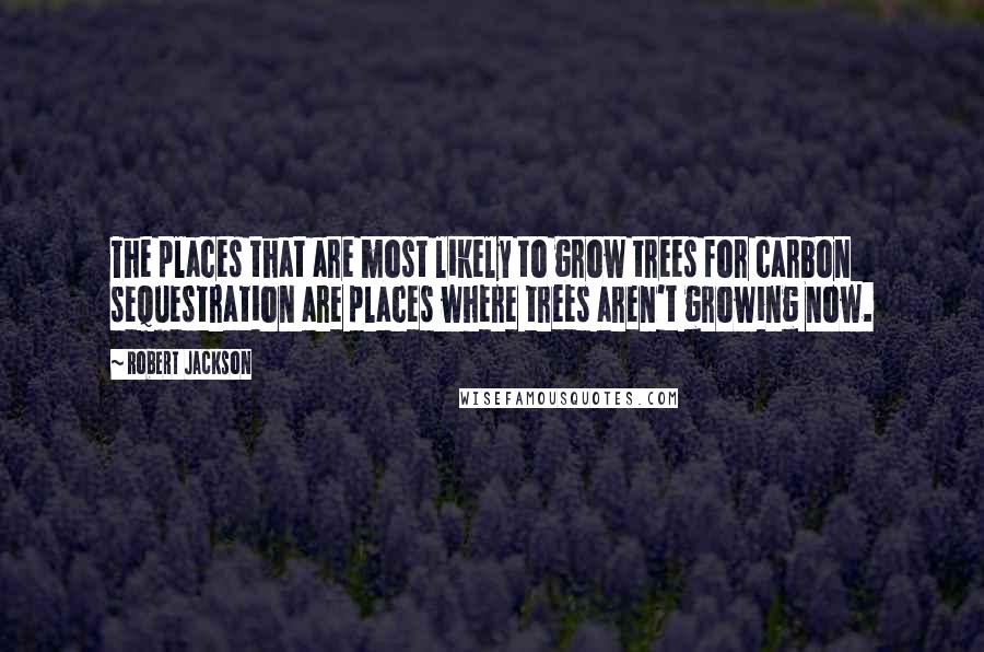 Robert Jackson Quotes: The places that are most likely to grow trees for carbon sequestration are places where trees aren't growing now.