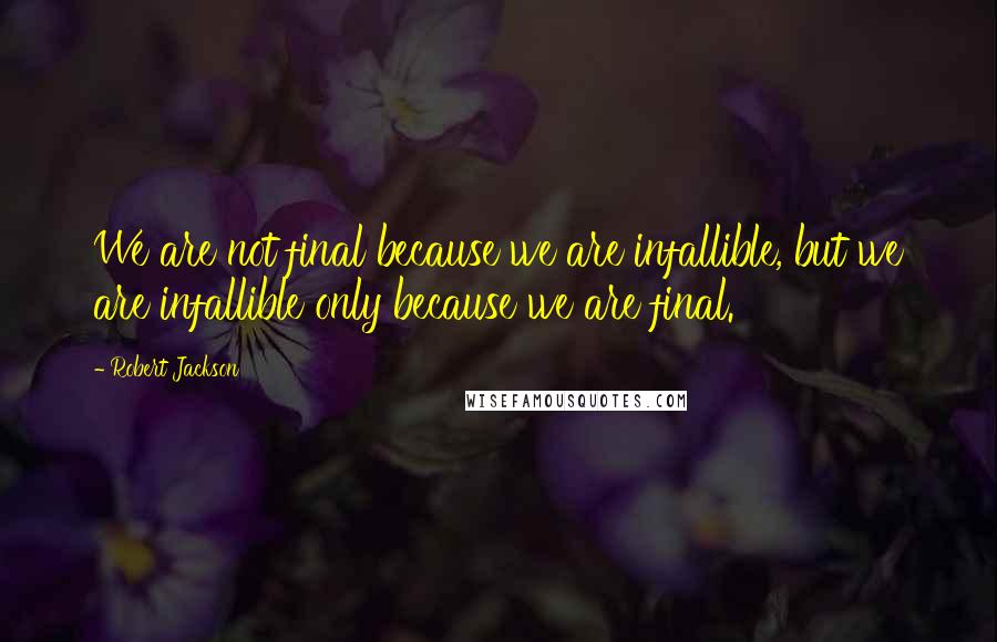 Robert Jackson Quotes: We are not final because we are infallible, but we are infallible only because we are final.