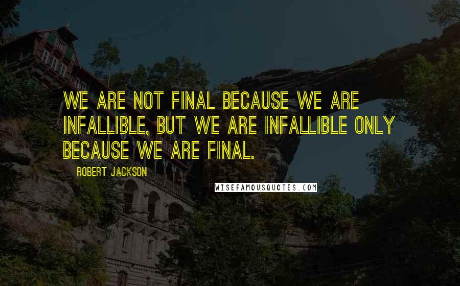 Robert Jackson Quotes: We are not final because we are infallible, but we are infallible only because we are final.