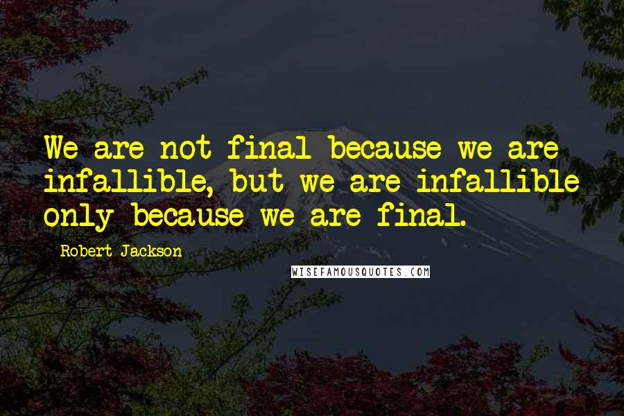 Robert Jackson Quotes: We are not final because we are infallible, but we are infallible only because we are final.