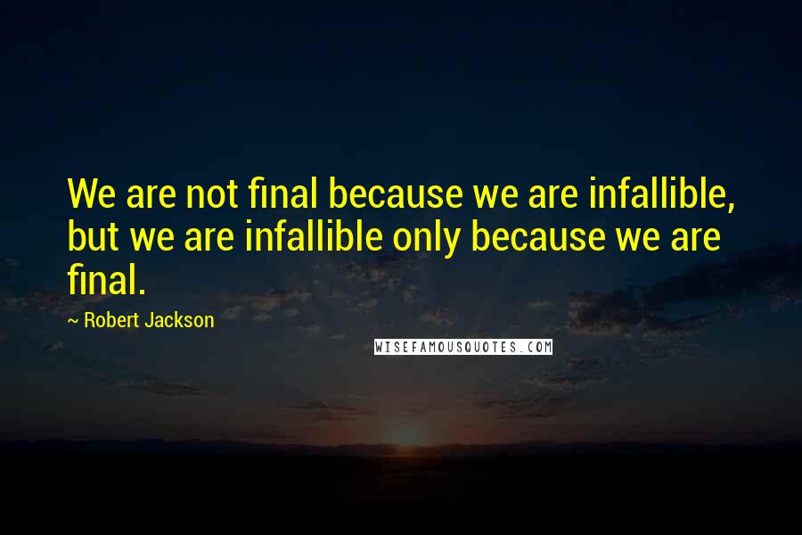 Robert Jackson Quotes: We are not final because we are infallible, but we are infallible only because we are final.