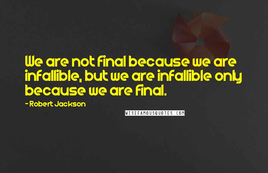 Robert Jackson Quotes: We are not final because we are infallible, but we are infallible only because we are final.