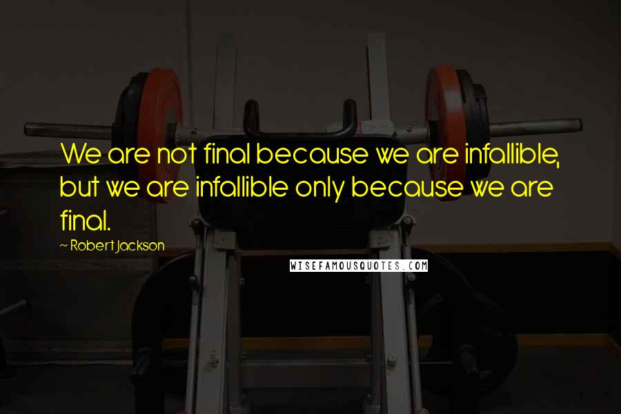 Robert Jackson Quotes: We are not final because we are infallible, but we are infallible only because we are final.