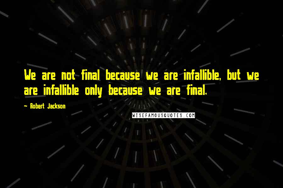 Robert Jackson Quotes: We are not final because we are infallible, but we are infallible only because we are final.