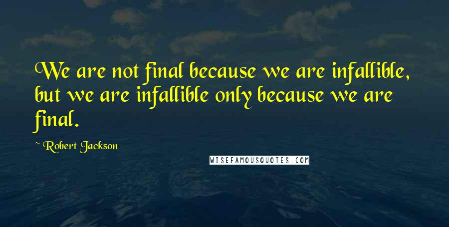 Robert Jackson Quotes: We are not final because we are infallible, but we are infallible only because we are final.