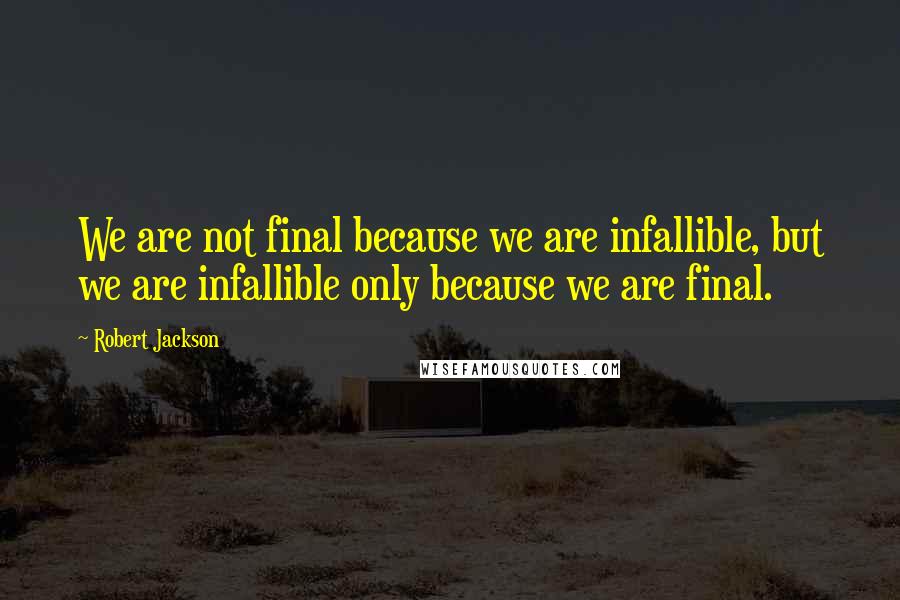 Robert Jackson Quotes: We are not final because we are infallible, but we are infallible only because we are final.