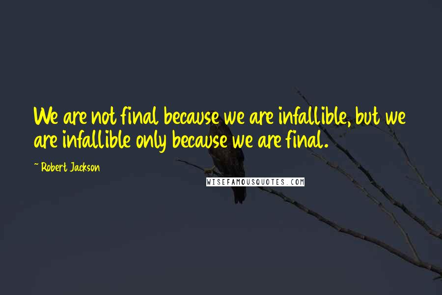 Robert Jackson Quotes: We are not final because we are infallible, but we are infallible only because we are final.