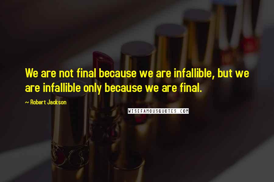 Robert Jackson Quotes: We are not final because we are infallible, but we are infallible only because we are final.