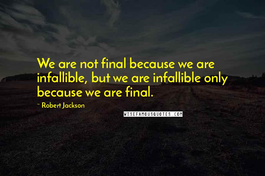 Robert Jackson Quotes: We are not final because we are infallible, but we are infallible only because we are final.