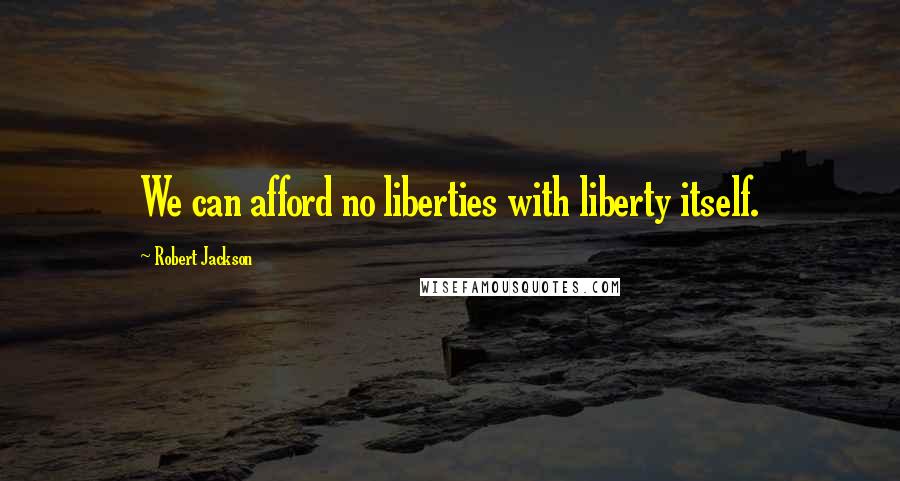 Robert Jackson Quotes: We can afford no liberties with liberty itself.