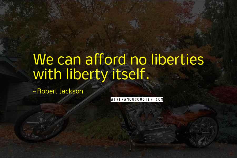 Robert Jackson Quotes: We can afford no liberties with liberty itself.