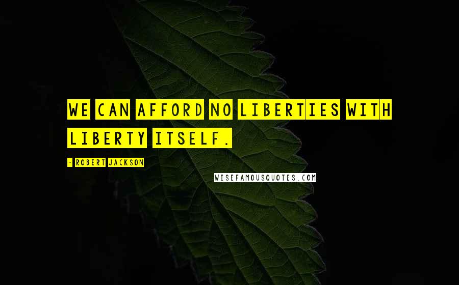 Robert Jackson Quotes: We can afford no liberties with liberty itself.