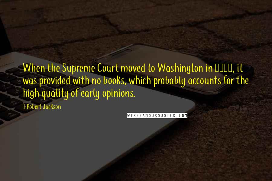 Robert Jackson Quotes: When the Supreme Court moved to Washington in 1800, it was provided with no books, which probably accounts for the high quality of early opinions.