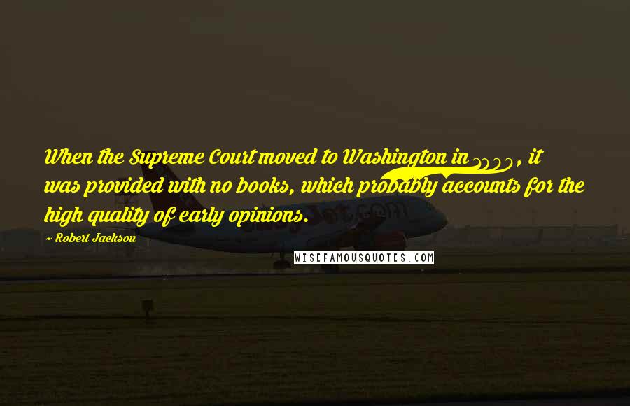 Robert Jackson Quotes: When the Supreme Court moved to Washington in 1800, it was provided with no books, which probably accounts for the high quality of early opinions.