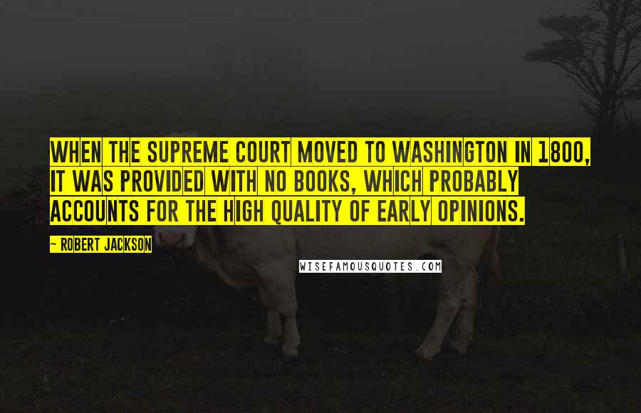 Robert Jackson Quotes: When the Supreme Court moved to Washington in 1800, it was provided with no books, which probably accounts for the high quality of early opinions.