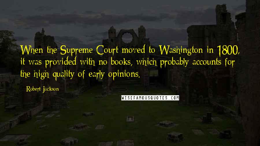 Robert Jackson Quotes: When the Supreme Court moved to Washington in 1800, it was provided with no books, which probably accounts for the high quality of early opinions.