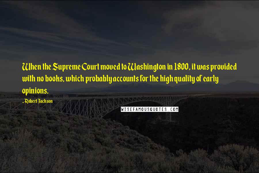 Robert Jackson Quotes: When the Supreme Court moved to Washington in 1800, it was provided with no books, which probably accounts for the high quality of early opinions.