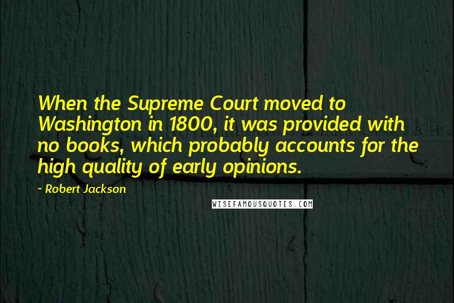 Robert Jackson Quotes: When the Supreme Court moved to Washington in 1800, it was provided with no books, which probably accounts for the high quality of early opinions.