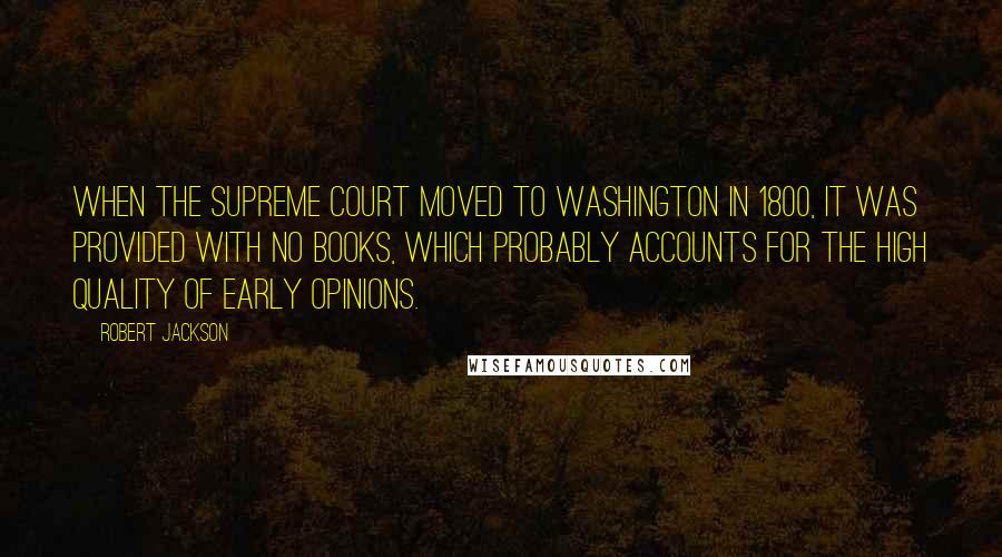 Robert Jackson Quotes: When the Supreme Court moved to Washington in 1800, it was provided with no books, which probably accounts for the high quality of early opinions.