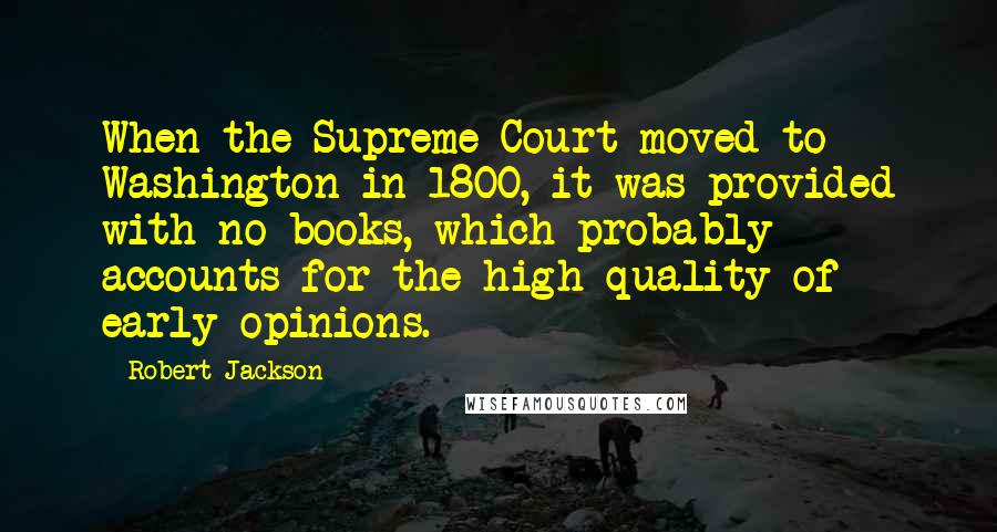 Robert Jackson Quotes: When the Supreme Court moved to Washington in 1800, it was provided with no books, which probably accounts for the high quality of early opinions.