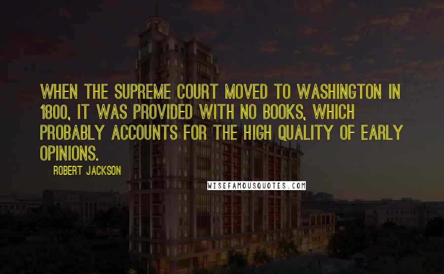 Robert Jackson Quotes: When the Supreme Court moved to Washington in 1800, it was provided with no books, which probably accounts for the high quality of early opinions.