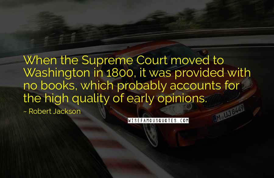 Robert Jackson Quotes: When the Supreme Court moved to Washington in 1800, it was provided with no books, which probably accounts for the high quality of early opinions.