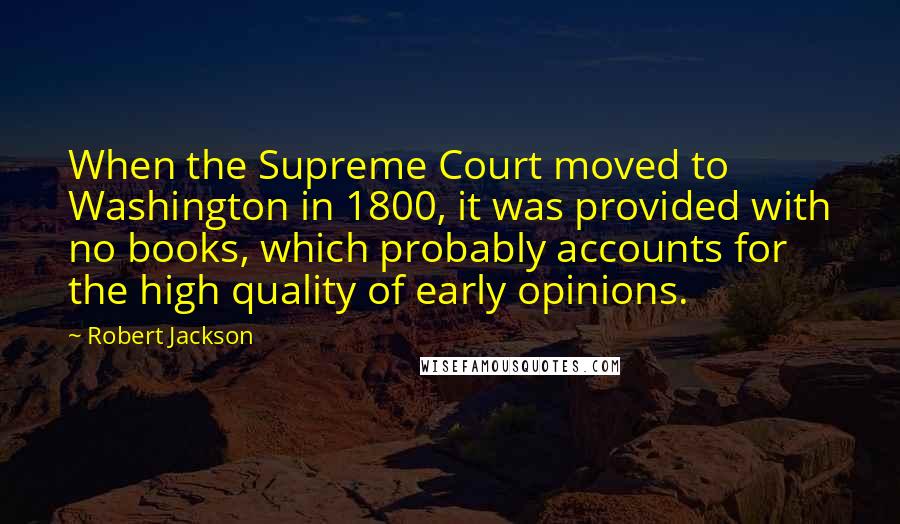 Robert Jackson Quotes: When the Supreme Court moved to Washington in 1800, it was provided with no books, which probably accounts for the high quality of early opinions.