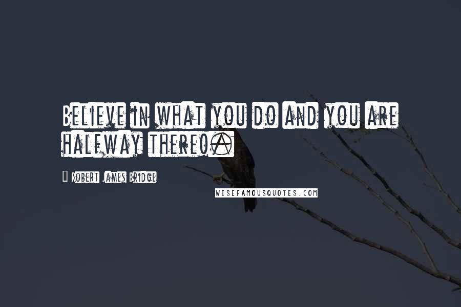 Robert James Bridge Quotes: Believe in what you do and you are halfway there!.