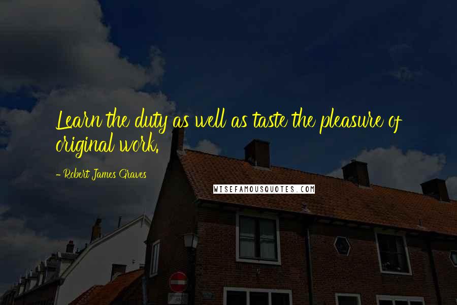 Robert James Graves Quotes: Learn the duty as well as taste the pleasure of original work.