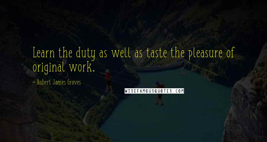 Robert James Graves Quotes: Learn the duty as well as taste the pleasure of original work.