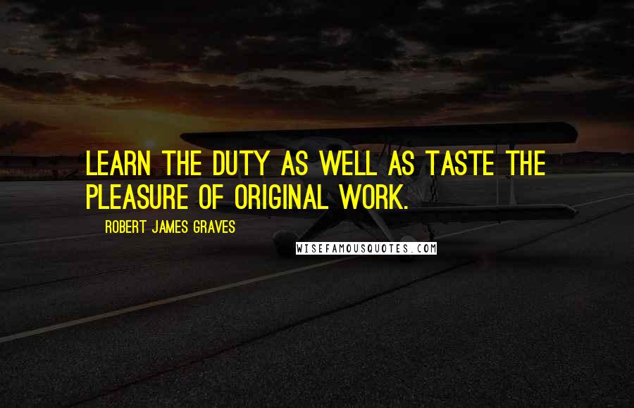 Robert James Graves Quotes: Learn the duty as well as taste the pleasure of original work.