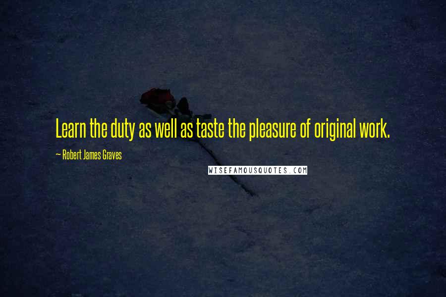 Robert James Graves Quotes: Learn the duty as well as taste the pleasure of original work.