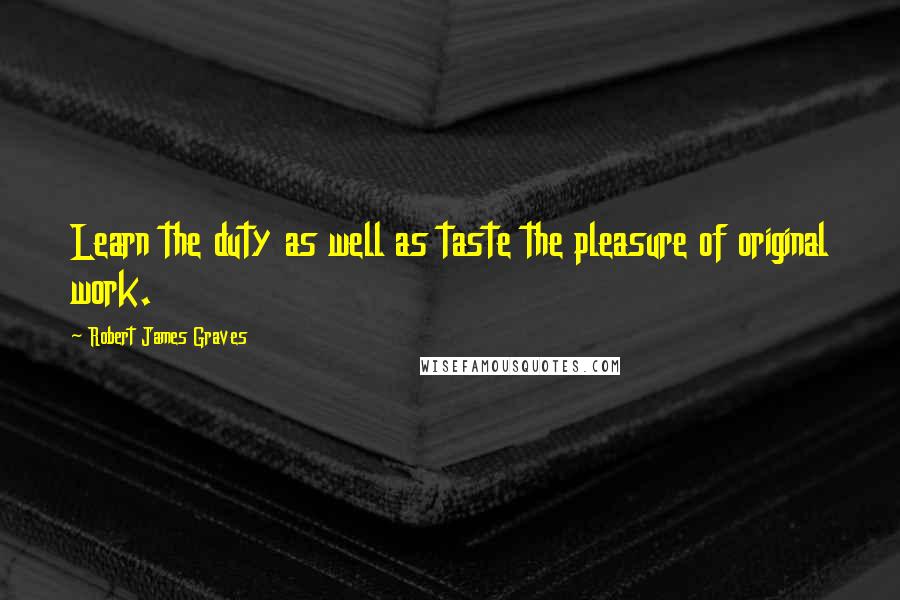 Robert James Graves Quotes: Learn the duty as well as taste the pleasure of original work.