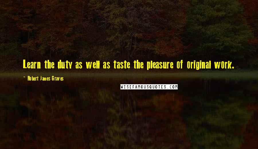 Robert James Graves Quotes: Learn the duty as well as taste the pleasure of original work.