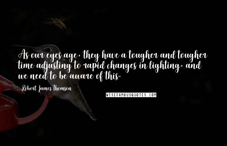 Robert James Thomson Quotes: As our eyes age, they have a tougher and tougher time adjusting to rapid changes in lighting, and we need to be aware of this.