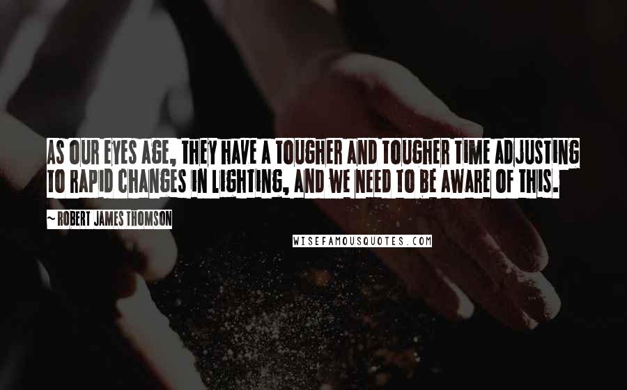 Robert James Thomson Quotes: As our eyes age, they have a tougher and tougher time adjusting to rapid changes in lighting, and we need to be aware of this.