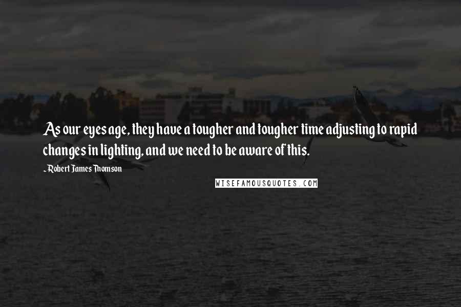 Robert James Thomson Quotes: As our eyes age, they have a tougher and tougher time adjusting to rapid changes in lighting, and we need to be aware of this.